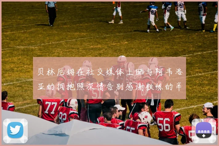 贝林厄姆在社交媒体上晒与阿韦洛亚的拥抱照深情告别感谢教练的辛勤付出