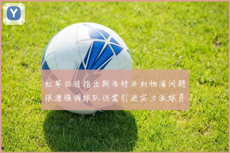 红军旧将指出斯洛特非利物浦问题根源强调球队仍需引进实力派球员